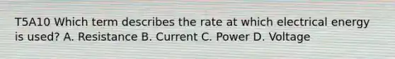 T5A10 Which term describes the rate at which electrical energy is used? A. Resistance B. Current C. Power D. Voltage