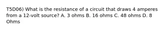 T5D06) What is the resistance of a circuit that draws 4 amperes from a 12-volt source? A. 3 ohms B. 16 ohms C. 48 ohms D. 8 Ohms