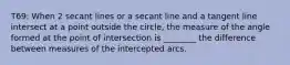 T69: When 2 secant lines or a secant line and a tangent line intersect at a point outside the circle, the measure of the angle formed at the point of intersection is ________ the difference between measures of the intercepted arcs.