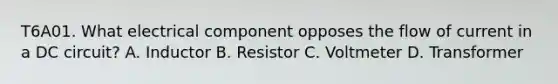 T6A01. What electrical component opposes the flow of current in a DC circuit? A. Inductor B. Resistor C. Voltmeter D. Transformer