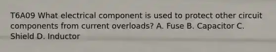 T6A09 What electrical component is used to protect other circuit components from current overloads? A. Fuse B. Capacitor C. Shield D. Inductor