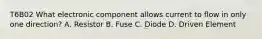 T6B02 What electronic component allows current to flow in only one direction? A. Resistor B. Fuse C. Diode D. Driven Element