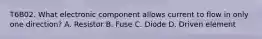 T6B02. What electronic component allows current to flow in only one direction? A. Resistor B. Fuse C. Diode D. Driven element