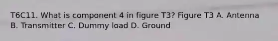 T6C11. What is component 4 in figure T3? Figure T3 A. Antenna B. Transmitter C. Dummy load D. Ground