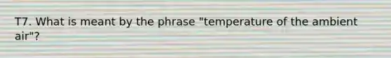 T7. What is meant by the phrase "temperature of the ambient air"?