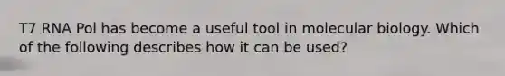 T7 RNA Pol has become a useful tool in molecular biology. Which of the following describes how it can be used?