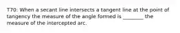 T70: When a secant line intersects a tangent line at the point of tangency the measure of the angle formed is ________ the measure of the intercepted arc.