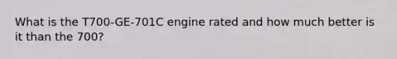 What is the T700-GE-701C engine rated and how much better is it than the 700?