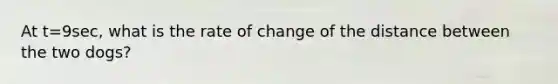 At t=9sec, what is the rate of change of the distance between the two dogs?