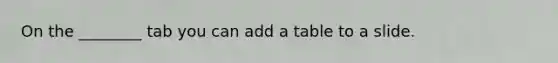 On the ________ tab you can add a table to a slide.