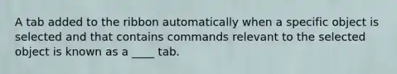 A tab added to the ribbon automatically when a specific object is selected and that contains commands relevant to the selected object is known as a ____ tab.