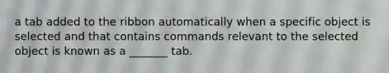 a tab added to the ribbon automatically when a specific object is selected and that contains commands relevant to the selected object is known as a _______ tab.