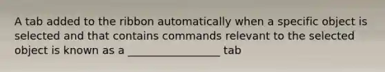 A tab added to the ribbon automatically when a specific object is selected and that contains commands relevant to the selected object is known as a _________________ tab