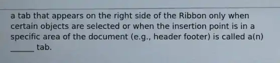 a tab that appears on the right side of the Ribbon only when certain objects are selected or when the insertion point is in a specific area of the document (e.g., header footer) is called a(n) ______ tab.