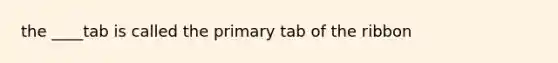 the ____tab is called the primary tab of the ribbon