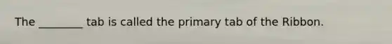 The ________ tab is called the primary tab of the Ribbon.