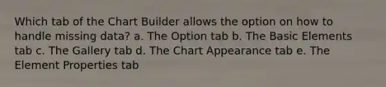 Which tab of the Chart Builder allows the option on how to handle missing data? a. The Option tab b. The Basic Elements tab c. The Gallery tab d. The Chart Appearance tab e. The Element Properties tab