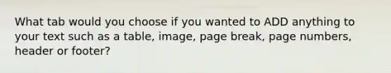 What tab would you choose if you wanted to ADD anything to your text such as a table, image, page break, page numbers, header or footer?