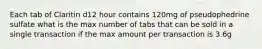 Each tab of Claritin d12 hour contains 120mg of pseudophedrine sulfate what is the max number of tabs that can be sold in a single transaction if the max amount per transaction is 3.6g