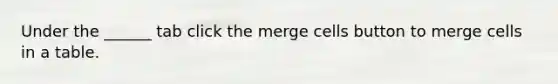 Under the ______ tab click the merge cells button to merge cells in a table.