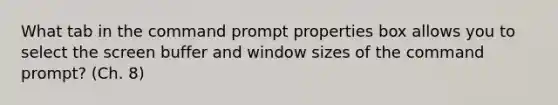 What tab in the command prompt properties box allows you to select the screen buffer and window sizes of the command prompt? (Ch. 8)