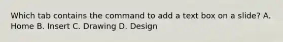 Which tab contains the command to add a text box on a slide? A. Home B. Insert C. Drawing D. Design