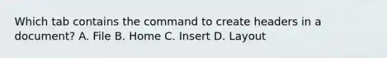 Which tab contains the command to create headers in a document? A. File B. Home C. Insert D. Layout