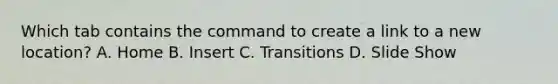 Which tab contains the command to create a link to a new location? A. Home B. Insert C. Transitions D. Slide Show