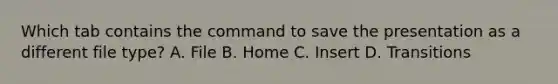 Which tab contains the command to save the presentation as a different file type? A. File B. Home C. Insert D. Transitions