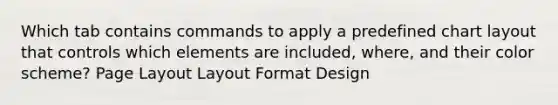 Which tab contains commands to apply a predefined chart layout that controls which elements are included, where, and their color scheme? Page Layout Layout Format Design