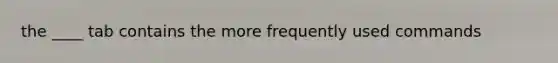 the ____ tab contains the more frequently used commands