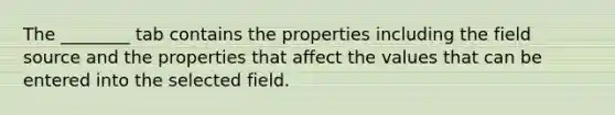 The ________ tab contains the properties including the field source and the properties that affect the values that can be entered into the selected field.