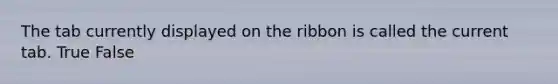 The tab currently displayed on the ribbon is called the current tab.​ True False