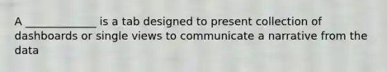 A _____________ is a tab designed to present collection of dashboards or single views to communicate a narrative from the data