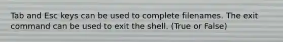 Tab and Esc keys can be used to complete filenames. The exit command can be used to exit the shell. (True or False)