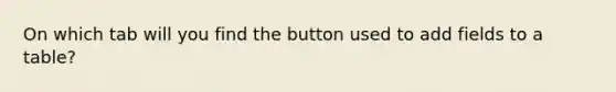 On which tab will you find the button used to add fields to a table?