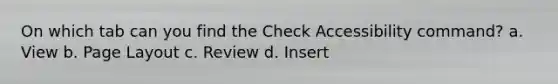 On which tab can you find the Check Accessibility command? a. View b. Page Layout c. Review d. Insert