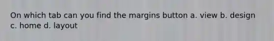 On which tab can you find the margins button a. view b. design c. home d. layout