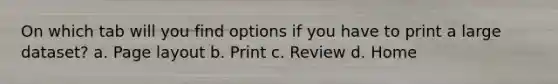 On which tab will you find options if you have to print a large dataset? a. Page layout b. Print c. Review d. Home