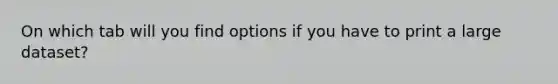 On which tab will you find options if you have to print a large dataset?