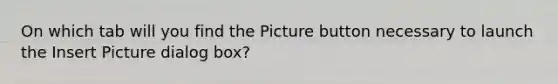 On which tab will you find the Picture button necessary to launch the Insert Picture dialog box?