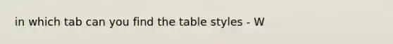 in which tab can you find the table styles - W