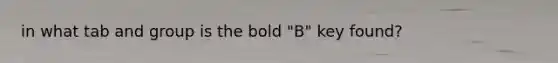 in what tab and group is the bold "B" key found?