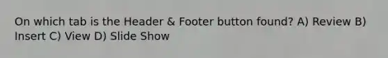 On which tab is the Header & Footer button found? A) Review B) Insert C) View D) Slide Show