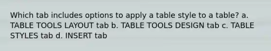 Which tab includes options to apply a table style to a table? a. TABLE TOOLS LAYOUT tab b. TABLE TOOLS DESIGN tab c. TABLE STYLES tab d. INSERT tab