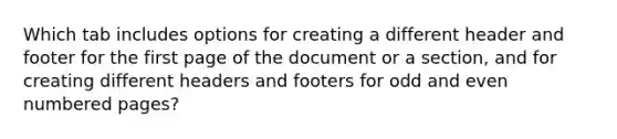 Which tab includes options for creating a different header and footer for the first page of the document or a section, and for creating different headers and footers for odd and even numbered pages?