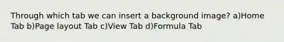 Through which tab we can insert a background image? a)Home Tab b)Page layout Tab c)View Tab d)Formula Tab