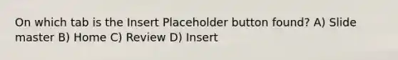 On which tab is the Insert Placeholder button found? A) Slide master B) Home C) Review D) Insert