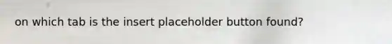 on which tab is the insert placeholder button found?
