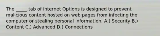 The _____ tab of Internet Options is designed to prevent malicious content hosted on web pages from infecting the computer or stealing personal information. A.) Security B.) Content C.) Advanced D.) Connections